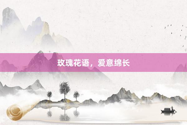 玫瑰花语，爱意绵长