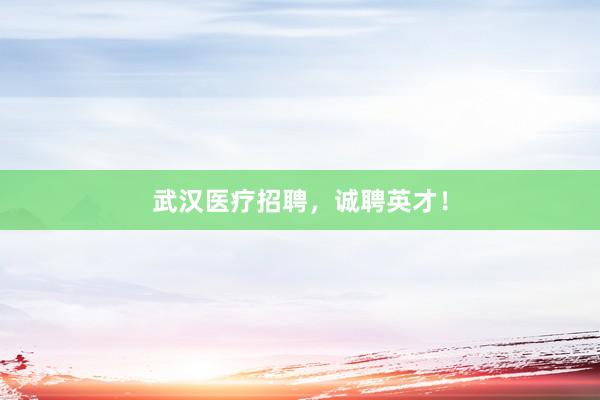 武汉医疗招聘，诚聘英才！