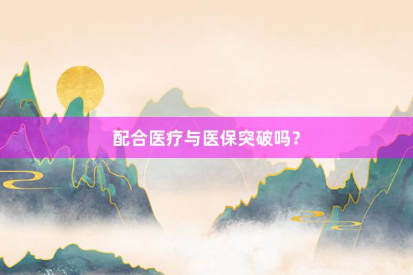 配合医疗与医保突破吗？