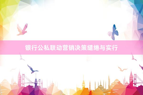 银行公私联动营销决策缱绻与实行