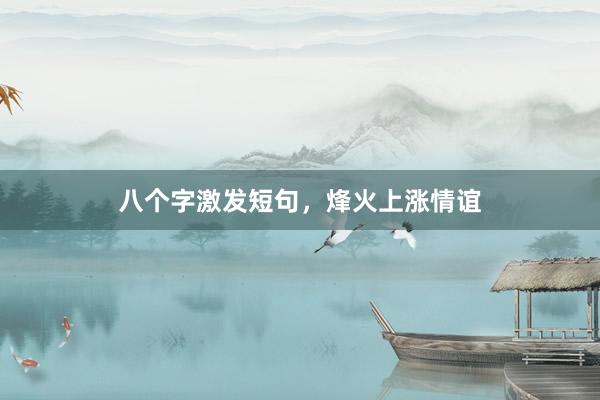 八个字激发短句，烽火上涨情谊